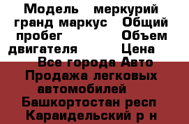  › Модель ­ меркурий гранд маркус › Общий пробег ­ 68 888 › Объем двигателя ­ 185 › Цена ­ 400 - Все города Авто » Продажа легковых автомобилей   . Башкортостан респ.,Караидельский р-н